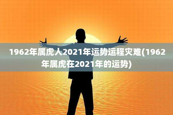 1962年属虎人2021年运势运程灾难(1962年属虎在2021年的运势)
