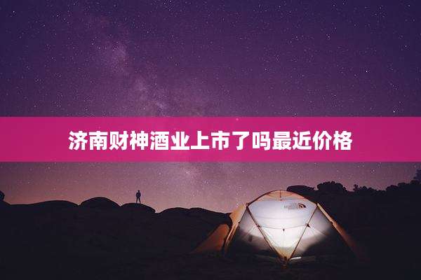济南财神酒业上市了吗最近价格