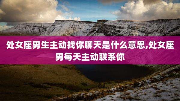 处女座男生主动找你聊天是什么意思,处女座男每天主动联系你