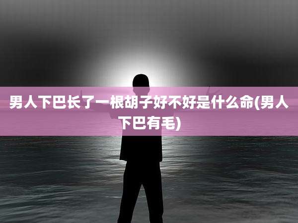 男人下巴长了一根胡子好不好是什么命(男人下巴有毛)