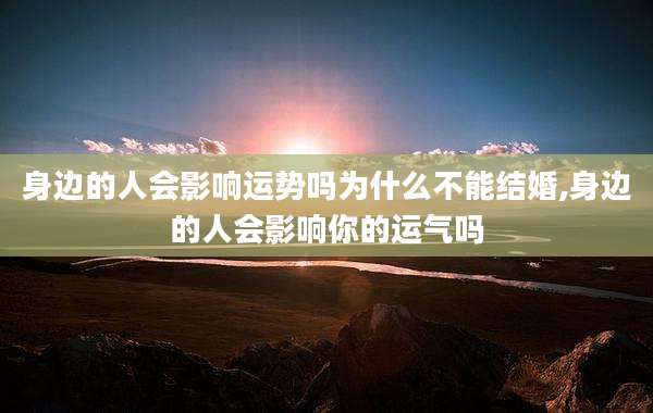 身边的人会影响运势吗为什么不能结婚,身边的人会影响你的运气吗