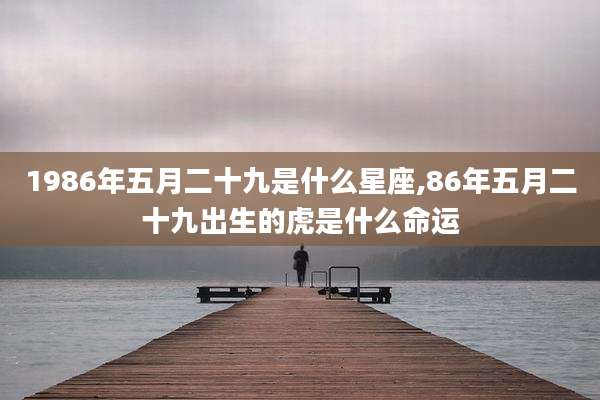 1986年五月二十九是什么星座,86年五月二十九出生的虎是什么命运