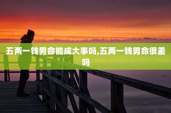 五两一钱男命能成大事吗,五两一钱男命很差吗