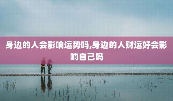 身边的人会影响运势吗,身边的人财运好会影响自己吗
