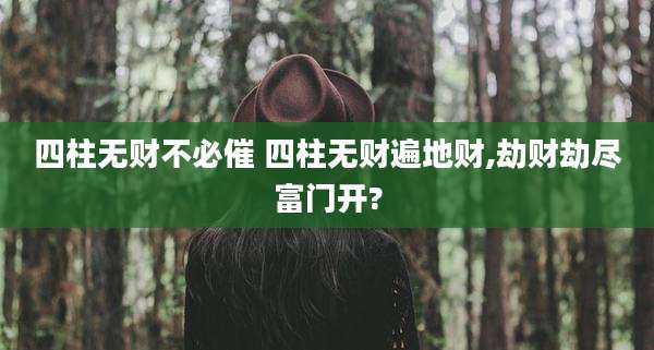 四柱无财不必催 四柱无财遍地财,劫财劫尽富门开?