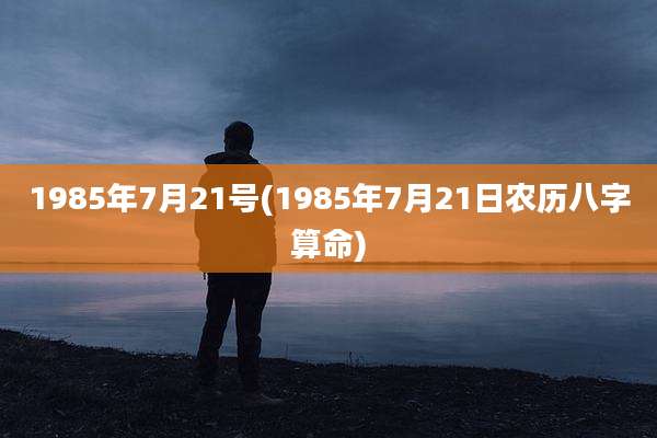 1985年7月21号(1985年7月21日农历八字算命)