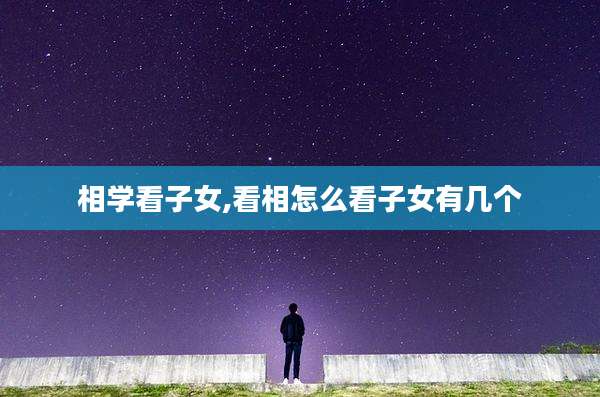 相学看子女,看相怎么看子女有几个