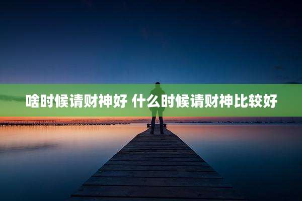 啥时候请财神好 什么时候请财神比较好