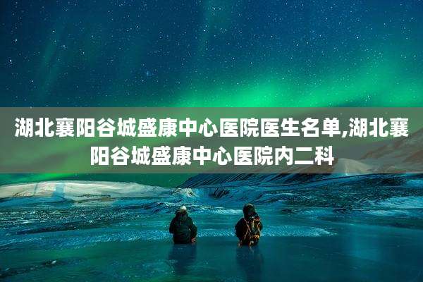 湖北襄阳谷城盛康中心医院医生名单,湖北襄阳谷城盛康中心医院内二科