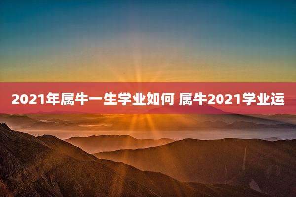 2021年属牛一生学业如何 属牛2021学业运