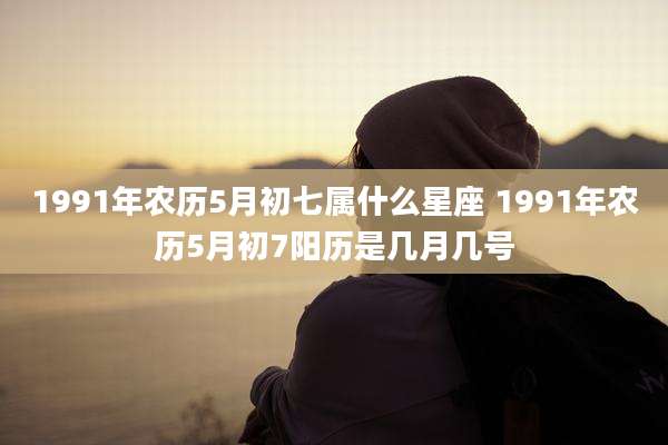 1991年农历5月初七属什么星座 1991年农历5月初7阳历是几月几号