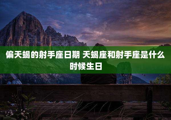偏天蝎的射手座日期 天蝎座和射手座是什么时候生日