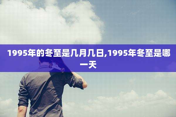 1995年的冬至是几月几日,1995年冬至是哪一天