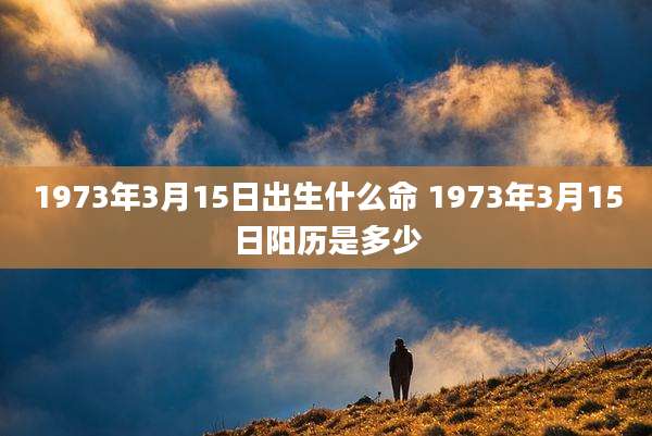 1973年3月15日出生什么命 1973年3月15日阳历是多少