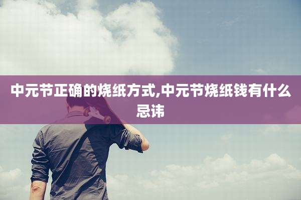 中元节正确的烧纸方式,中元节烧纸钱有什么忌讳