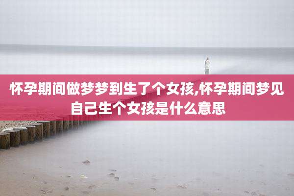 怀孕期间做梦梦到生了个女孩,怀孕期间梦见自己生个女孩是什么意思