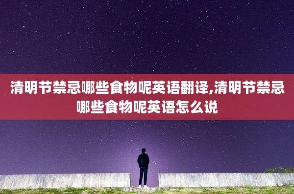 清明节禁忌哪些食物呢英语翻译,清明节禁忌哪些食物呢英语怎么说