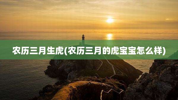 农历三月生虎(农历三月的虎宝宝怎么样)
