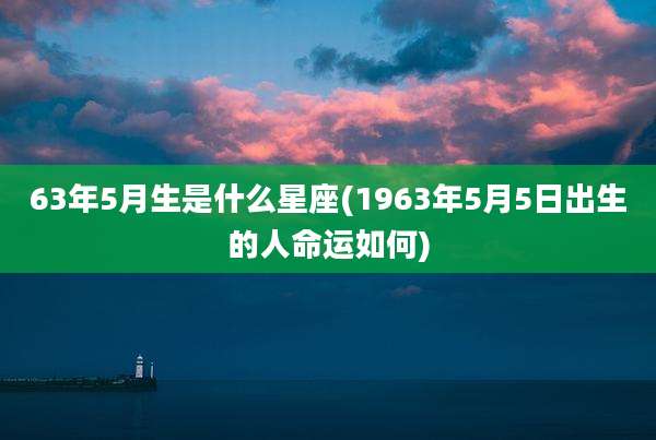 63年5月生是什么星座(1963年5月5日出生的人命运如何)