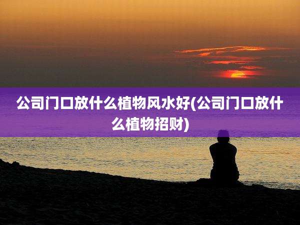 公司门口放什么植物风水好(公司门口放什么植物招财)