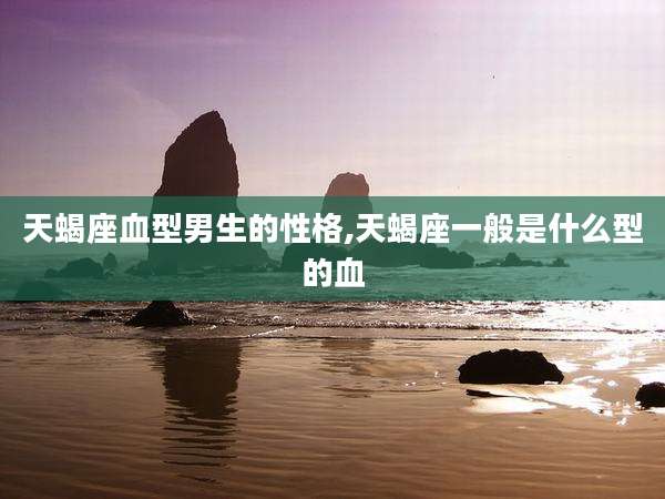 天蝎座血型男生的性格,天蝎座一般是什么型的血