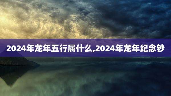 2024年龙年五行属什么,2024年龙年纪念钞