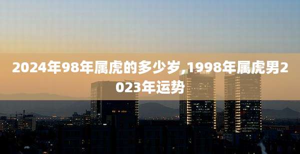 2024年98年属虎的多少岁,1998年属虎男2023年运势