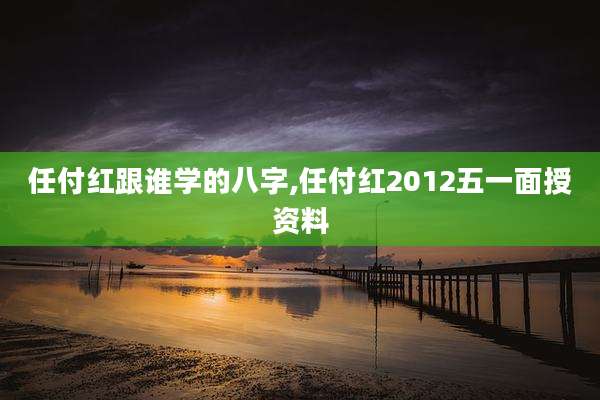 任付红跟谁学的八字,任付红2012五一面授资料