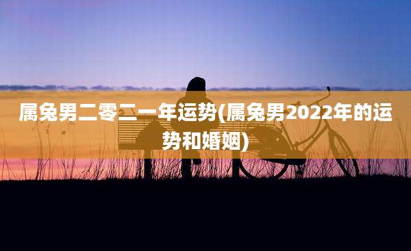 属兔男二零二一年运势(属兔男2022年的运势和婚姻)