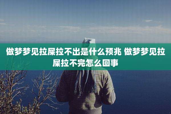 做梦梦见拉屎拉不出是什么预兆 做梦梦见拉屎拉不完怎么回事