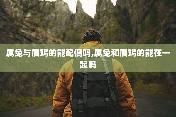 属兔与属鸡的能配偶吗,属兔和属鸡的能在一起吗