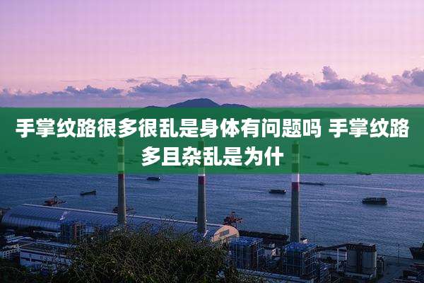 手掌纹路很多很乱是身体有问题吗 手掌纹路多且杂乱是为什