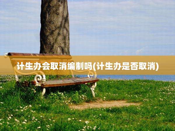 计生办会取消编制吗(计生办是否取消)
