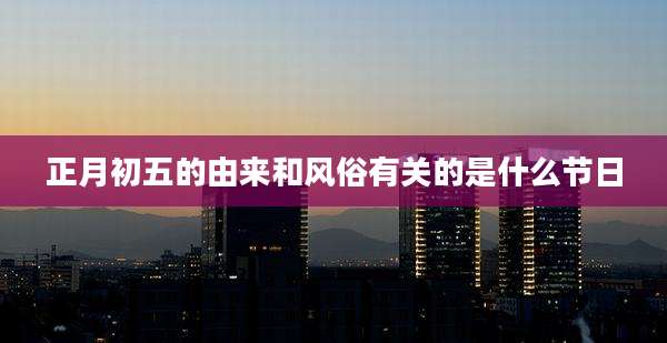正月初五的由来和风俗有关的是什么节日