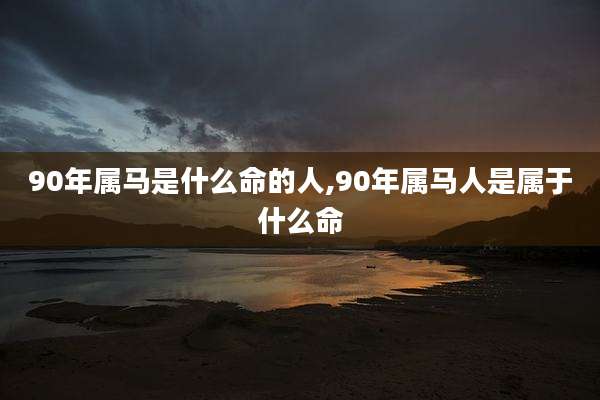 90年属马是什么命的人,90年属马人是属于什么命