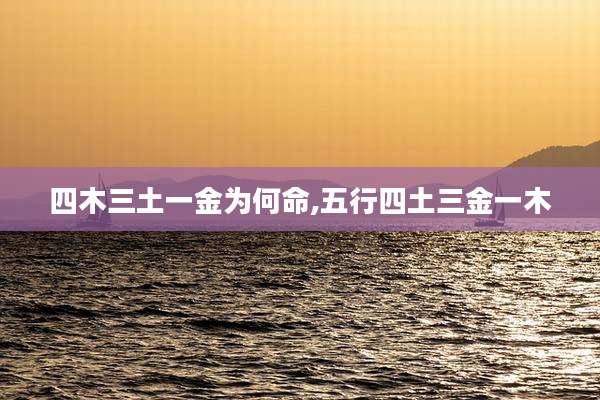四木三土一金为何命,五行四土三金一木