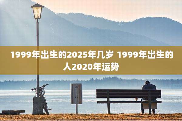 1999年出生的2025年几岁 1999年出生的人2020年运势