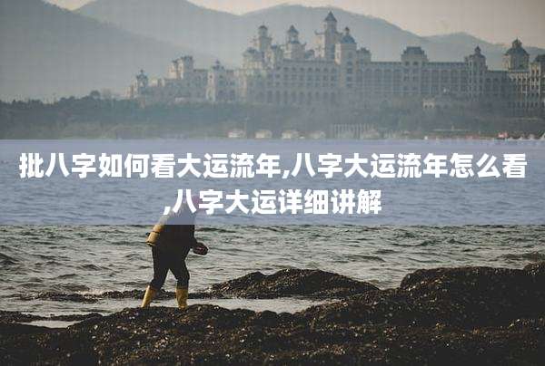 批八字如何看大运流年,八字大运流年怎么看,八字大运详细讲解