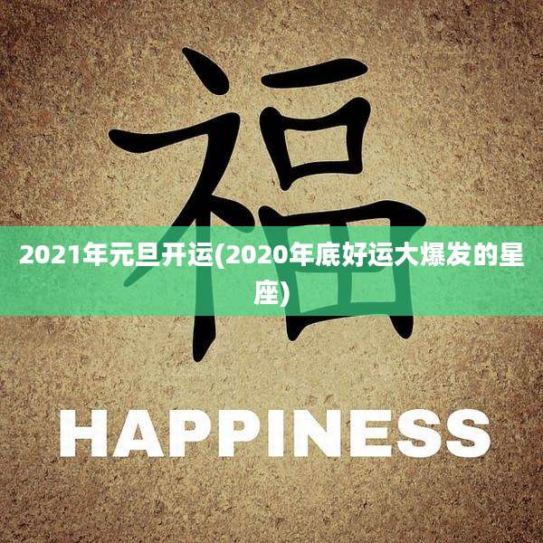 2021年元旦开运(2020年底好运大爆发的星座)