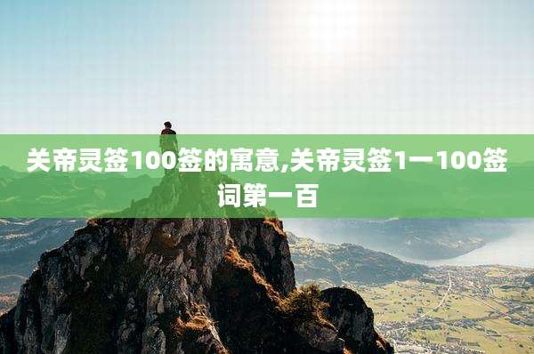 关帝灵签100签的寓意,关帝灵签1一100签词第一百