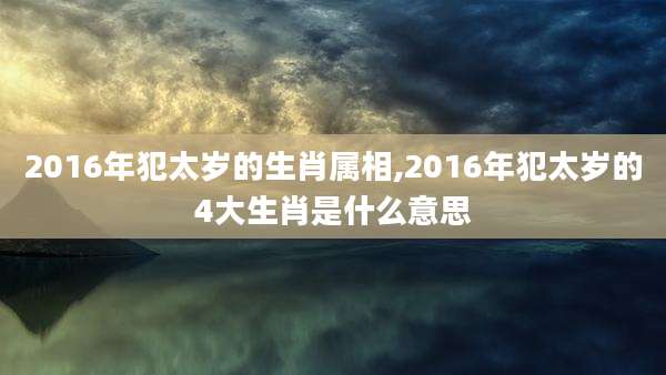 2016年犯太岁的生肖属相,2016年犯太岁的4大生肖是什么意思
