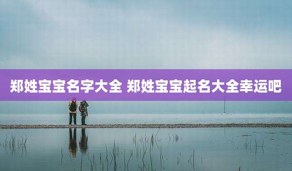 郑姓宝宝名字大全 郑姓宝宝起名大全幸运吧