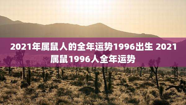 2021年属鼠人的全年运势1996出生 2021属鼠1996人全年运势