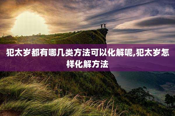 犯太岁都有哪几类方法可以化解呢,犯太岁怎样化解方法