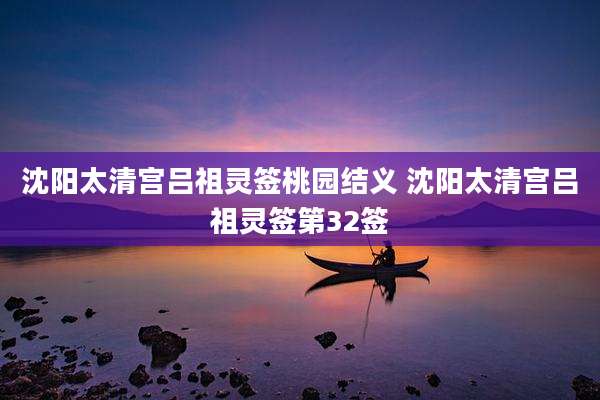 沈阳太清宫吕祖灵签桃园结义 沈阳太清宫吕祖灵签第32签