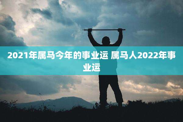 2021年属马今年的事业运 属马人2022年事业运