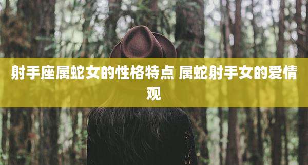 射手座属蛇女的性格特点 属蛇射手女的爱情观