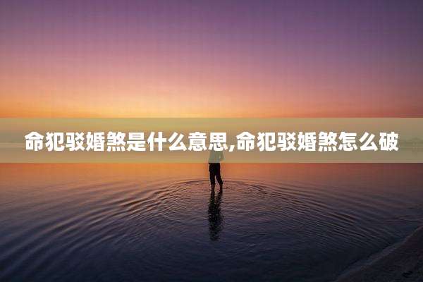 命犯驳婚煞是什么意思,命犯驳婚煞怎么破