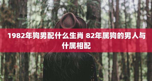 1982年狗男配什么生肖 82年属狗的男人与什属相配