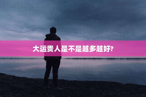 大运贵人是不是越多越好?